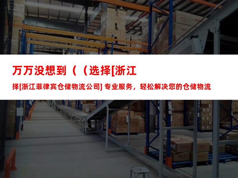 万万没想到（（选择[浙江菲律宾仓储物流公司] 专业服务，轻松解决您的仓储物流需求））菲律宾海运物流，