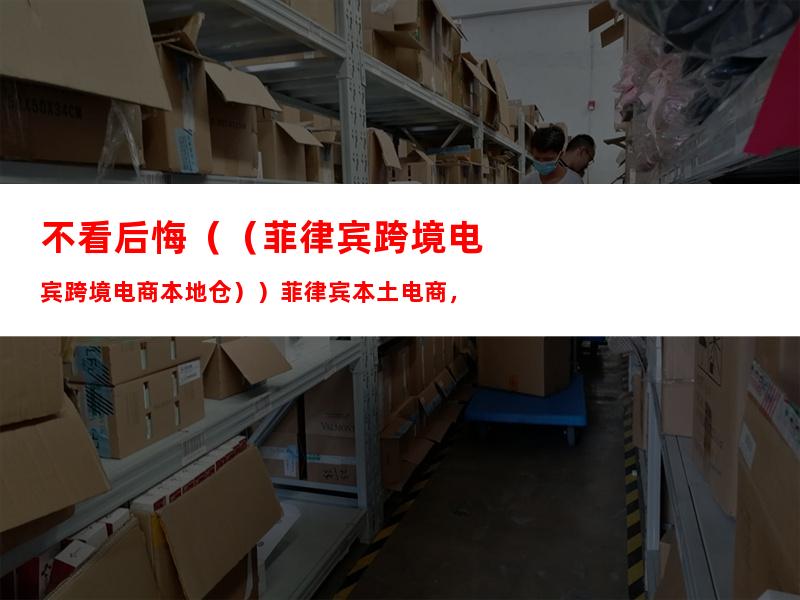 不看后悔（（菲律宾跨境电商本地仓））菲律宾本土电商，
