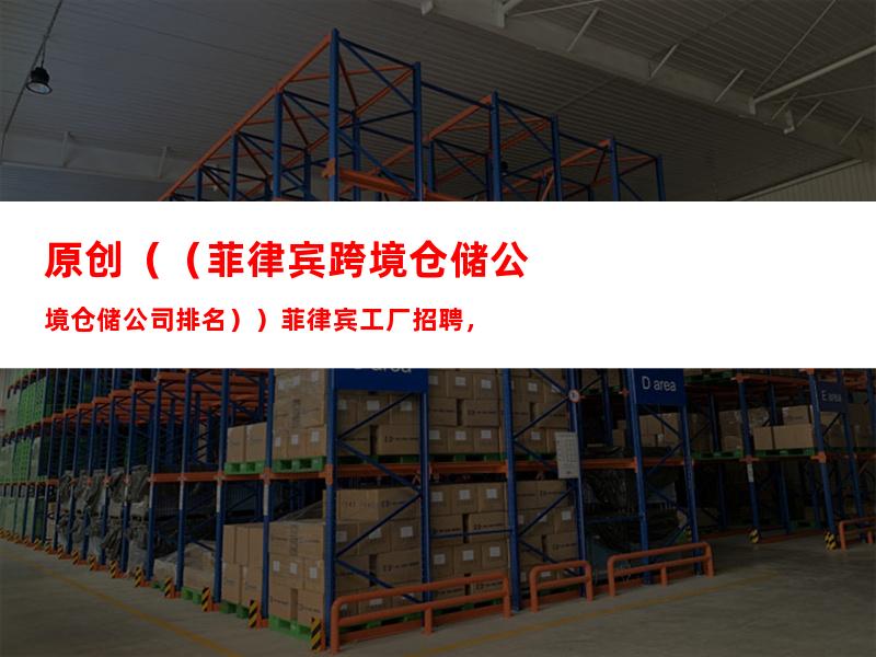 原创（（菲律宾跨境仓储公司排名））菲律宾工厂招聘，