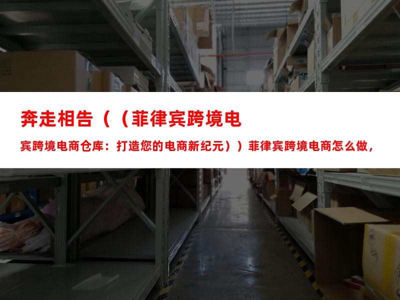 奔走相告（（菲律宾跨境电商仓库：打造您的电商新纪元））菲律宾跨境电商怎么做，