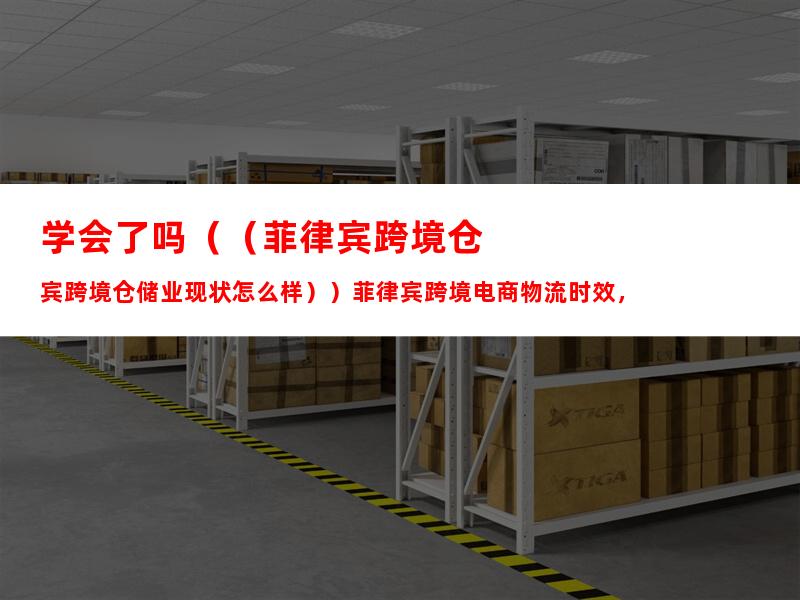 学会了吗（（菲律宾跨境仓储业现状怎么样））菲律宾跨境电商物流时效，