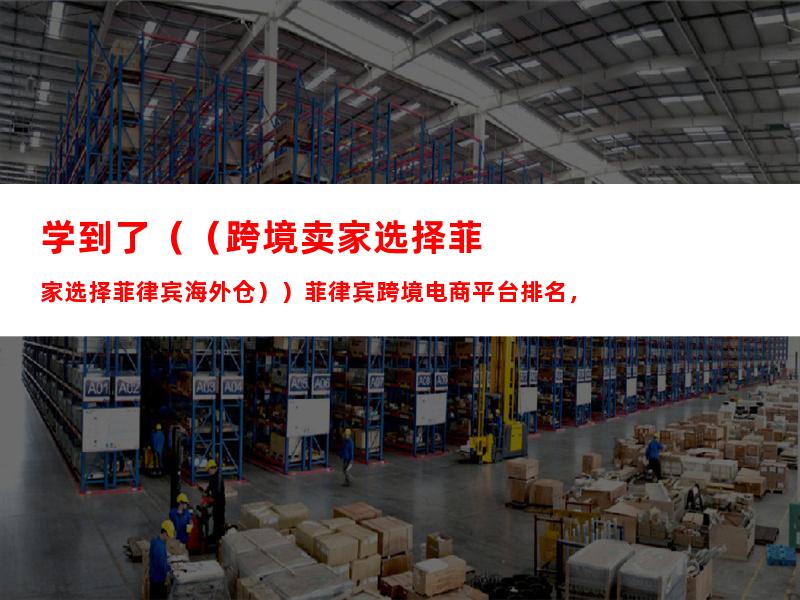 学到了（（跨境卖家选择菲律宾海外仓））菲律宾跨境电商平台排名，