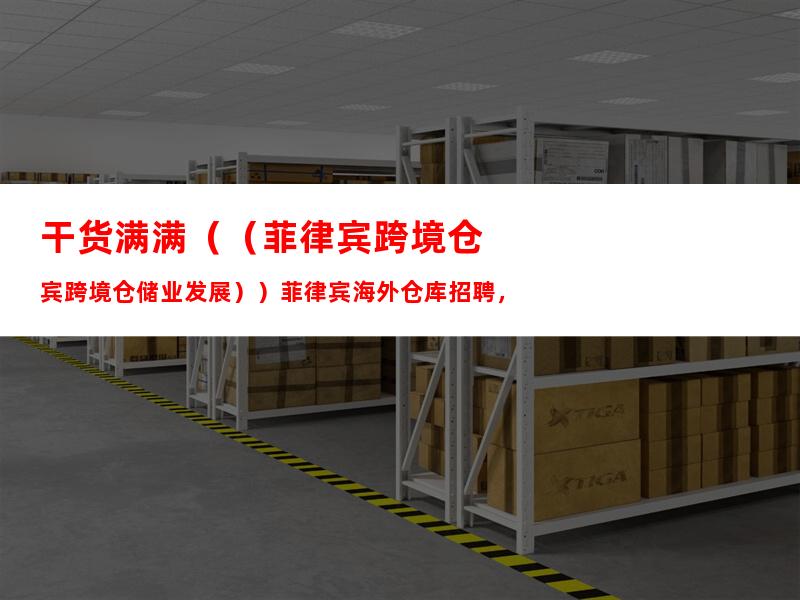 干货满满（（菲律宾跨境仓储业发展））菲律宾海外仓库招聘，