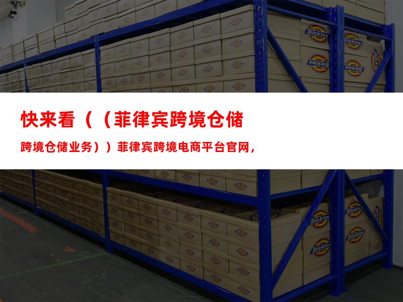 快来看（（菲律宾跨境仓储业务））菲律宾跨境电商平台官网，