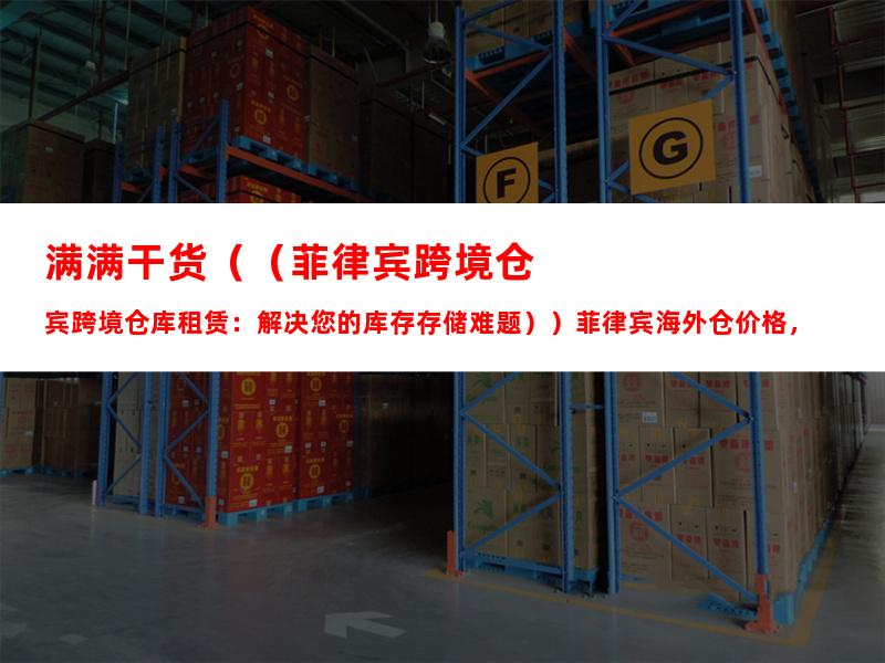 满满干货（（菲律宾跨境仓库租赁：解决您的库存存储难题））菲律宾海外仓价格，