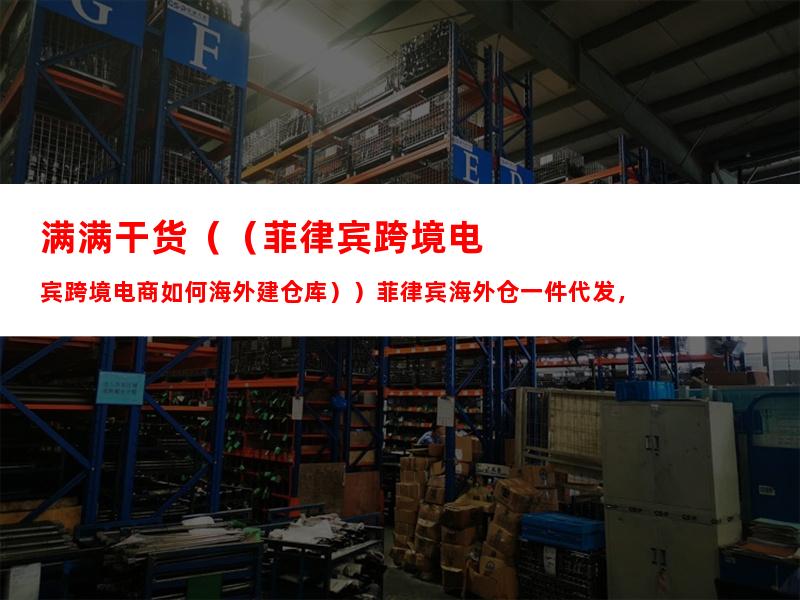 满满干货（（菲律宾跨境电商如何海外建仓库））菲律宾海外仓一件代发，