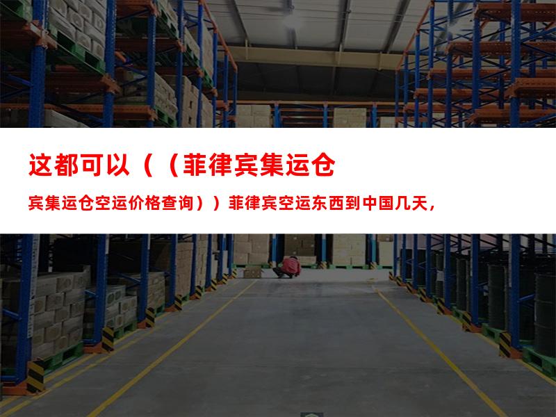 这都可以（（菲律宾集运仓空运价格查询））菲律宾空运东西到中国几天，