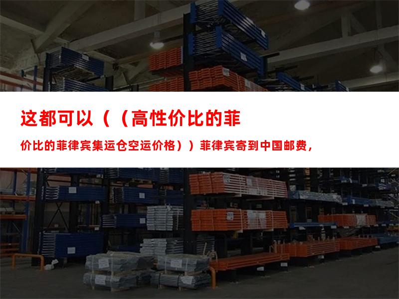 这都可以（（高性价比的菲律宾集运仓空运价格））菲律宾寄到中国邮费，