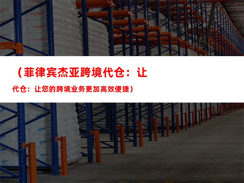 （菲律宾杰亚跨境代仓：让您的跨境业务更加高效便捷）
