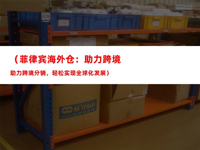 （菲律宾海外仓：助力跨境分销，轻松实现全球化发展）