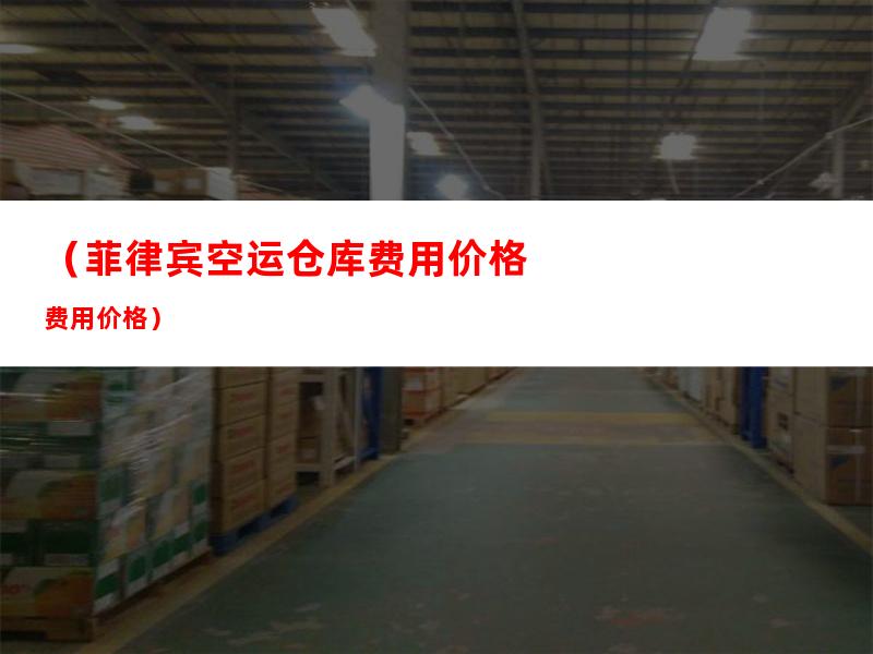 （菲律宾空运仓库费用价格）