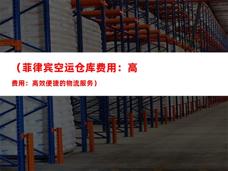 （菲律宾空运仓库费用：高效便捷的物流服务）